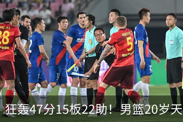 狂轰47分15板22助！男篮20岁天才后卫杀疯了：这2战让他媲美徐杰