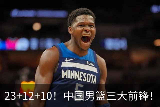 23+12+10！中国男篮三大前锋！崔永熙彻底杀死比赛